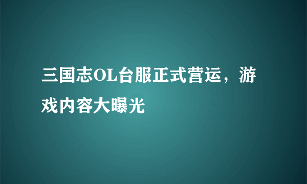 三国志OL台服正式营运，游戏内容大曝光