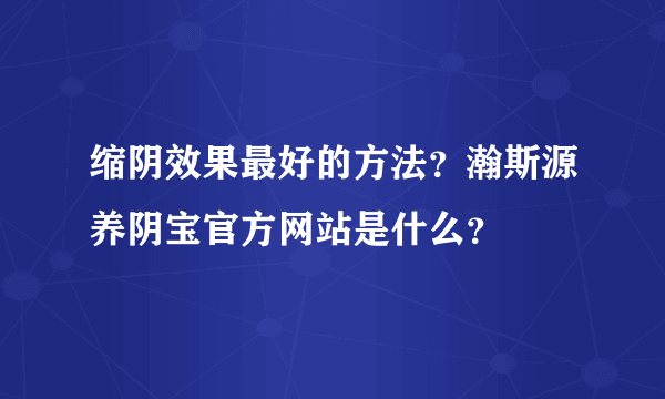 缩阴效果最好的方法？瀚斯源养阴宝官方网站是什么？