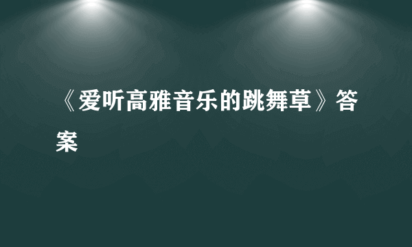 《爱听高雅音乐的跳舞草》答案