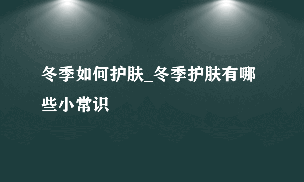 冬季如何护肤_冬季护肤有哪些小常识