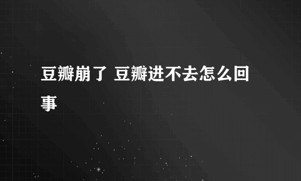 豆瓣崩了 豆瓣进不去怎么回事