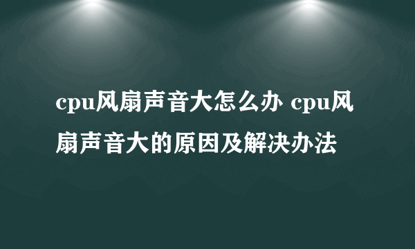 cpu风扇声音大怎么办 cpu风扇声音大的原因及解决办法