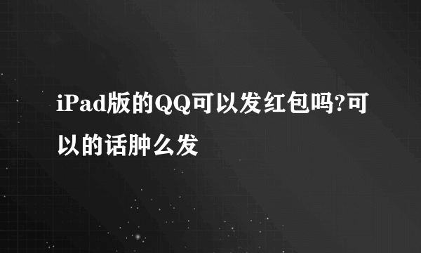 iPad版的QQ可以发红包吗?可以的话肿么发