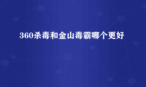 360杀毒和金山毒霸哪个更好