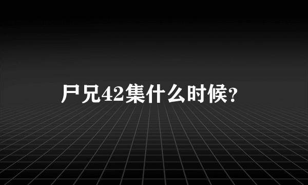 尸兄42集什么时候？