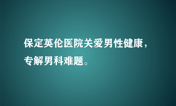 保定英伦医院关爱男性健康，专解男科难题。