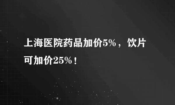 上海医院药品加价5%，饮片可加价25%！