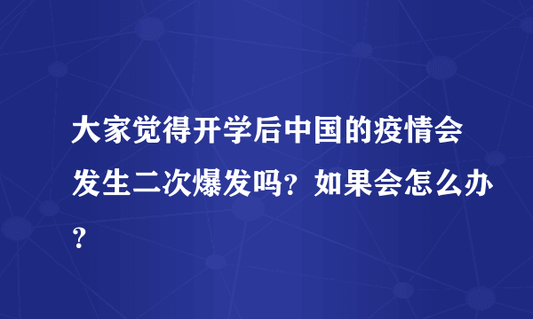 大家觉得开学后中国的疫情会发生二次爆发吗？如果会怎么办？