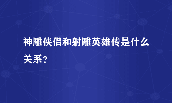 神雕侠侣和射雕英雄传是什么关系？