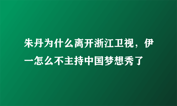 朱丹为什么离开浙江卫视，伊一怎么不主持中国梦想秀了