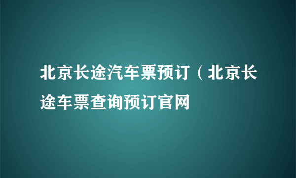 北京长途汽车票预订（北京长途车票查询预订官网