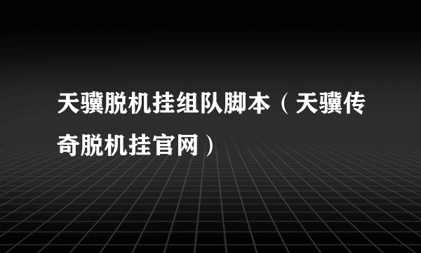 天骥脱机挂组队脚本（天骥传奇脱机挂官网）