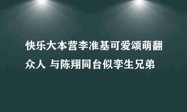 快乐大本营李准基可爱颂萌翻众人 与陈翔同台似孪生兄弟