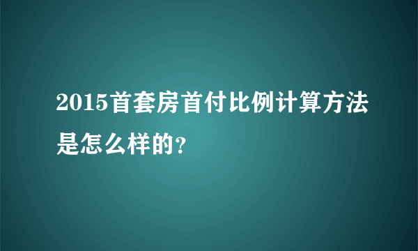 2015首套房首付比例计算方法是怎么样的？