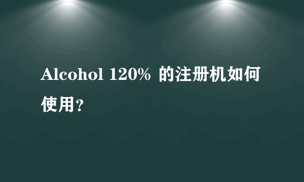 Alcohol 120% 的注册机如何使用？