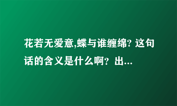 花若无爱意,蝶与谁缠绵? 这句话的含义是什么啊？出处在哪里？