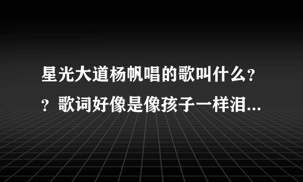 星光大道杨帆唱的歌叫什么？？歌词好像是像孩子一样泪湿了眼眶只记得这一句！