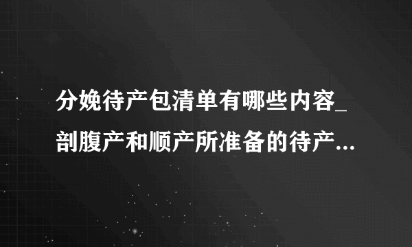 分娩待产包清单有哪些内容_剖腹产和顺产所准备的待产包的不同点有哪些