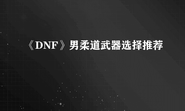 《DNF》男柔道武器选择推荐