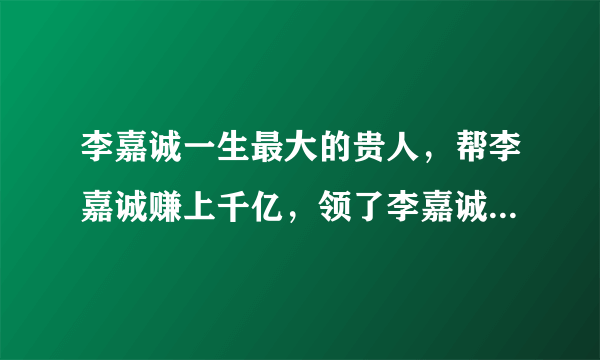 李嘉诚一生最大的贵人，帮李嘉诚赚上千亿，领了李嘉诚30亿的工资