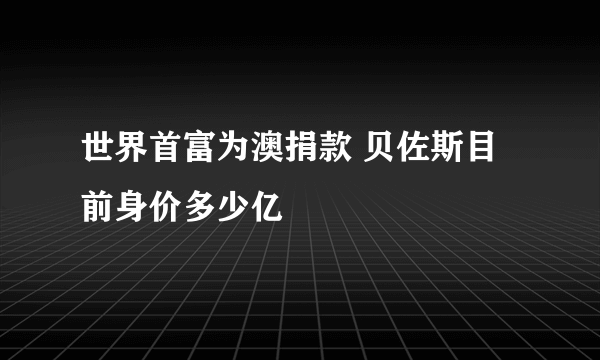 世界首富为澳捐款 贝佐斯目前身价多少亿