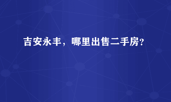 吉安永丰，哪里出售二手房？