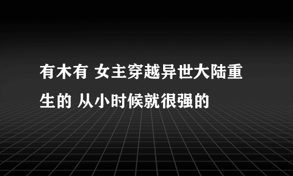 有木有 女主穿越异世大陆重生的 从小时候就很强的