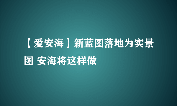 【爱安海】新蓝图落地为实景图 安海将这样做