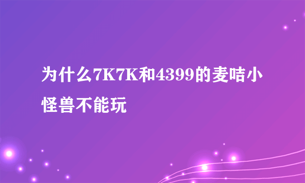 为什么7K7K和4399的麦咭小怪兽不能玩