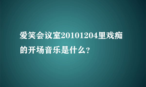 爱笑会议室20101204里戏痴的开场音乐是什么？