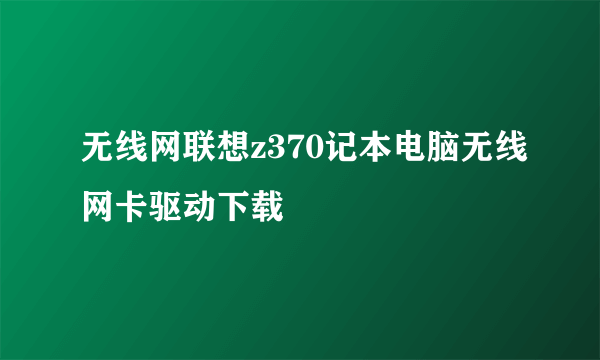 无线网联想z370记本电脑无线网卡驱动下载