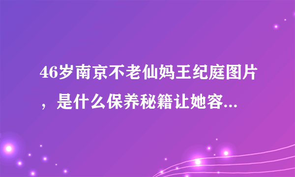 46岁南京不老仙妈王纪庭图片，是什么保养秘籍让她容颜焕发-飞外网