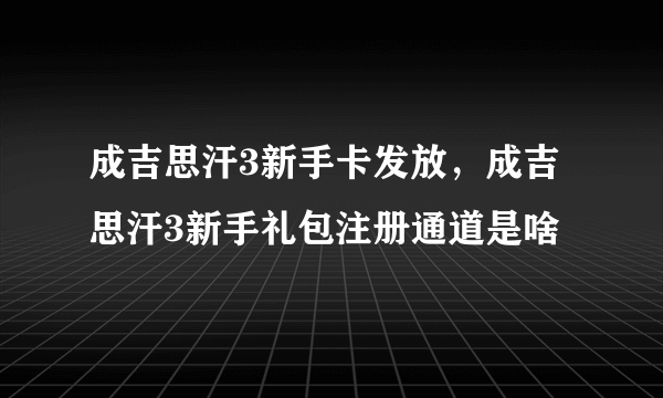 成吉思汗3新手卡发放，成吉思汗3新手礼包注册通道是啥