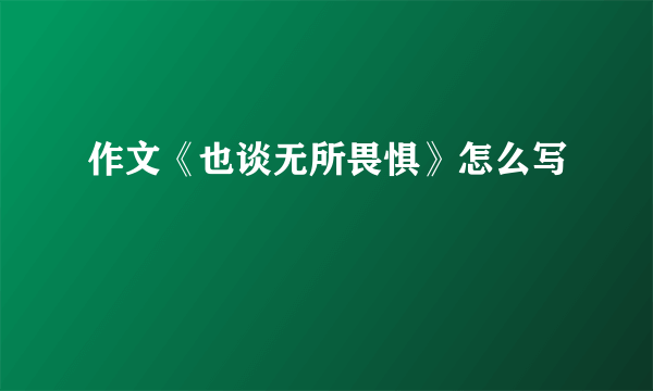 作文《也谈无所畏惧》怎么写