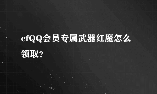 cfQQ会员专属武器红魔怎么领取？