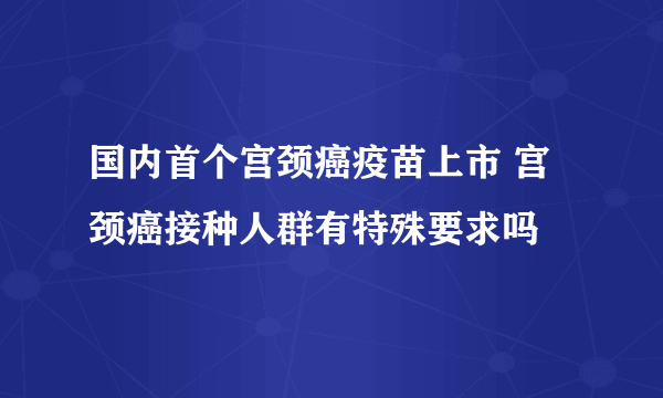 国内首个宫颈癌疫苗上市 宫颈癌接种人群有特殊要求吗