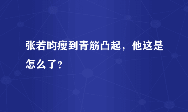 张若昀瘦到青筋凸起，他这是怎么了？