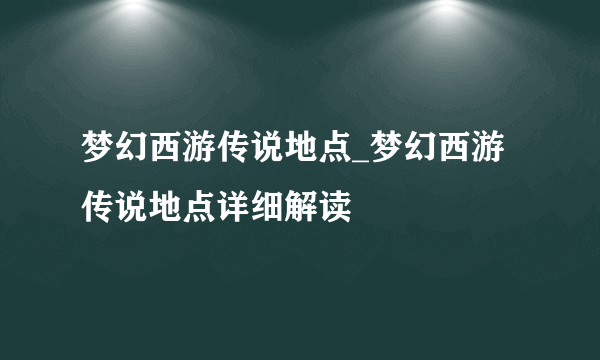 梦幻西游传说地点_梦幻西游传说地点详细解读