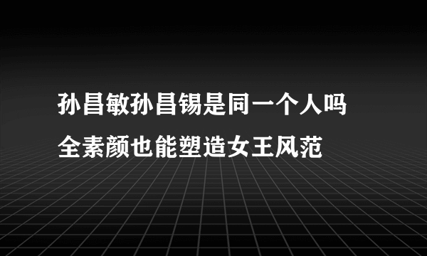 孙昌敏孙昌锡是同一个人吗 全素颜也能塑造女王风范