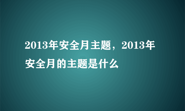 2013年安全月主题，2013年安全月的主题是什么