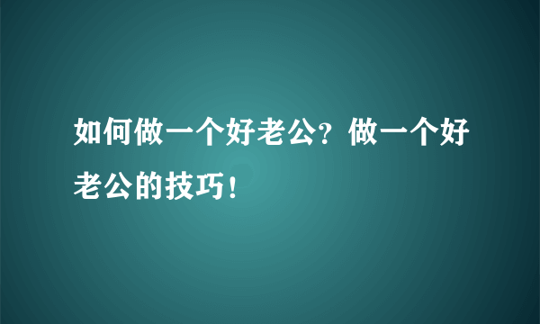 如何做一个好老公？做一个好老公的技巧！