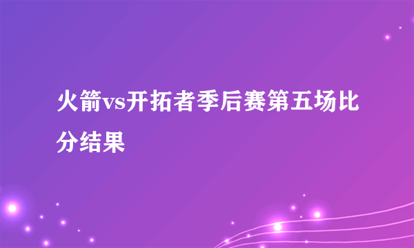 火箭vs开拓者季后赛第五场比分结果