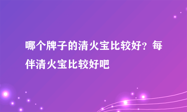 哪个牌子的清火宝比较好？每伴清火宝比较好吧