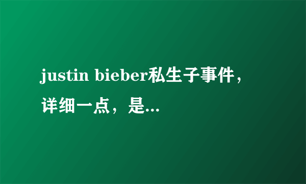 justin bieber私生子事件，详细一点，是不是他的？