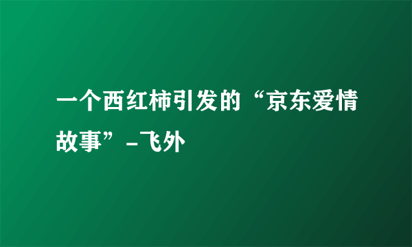 一个西红柿引发的“京东爱情故事”-飞外