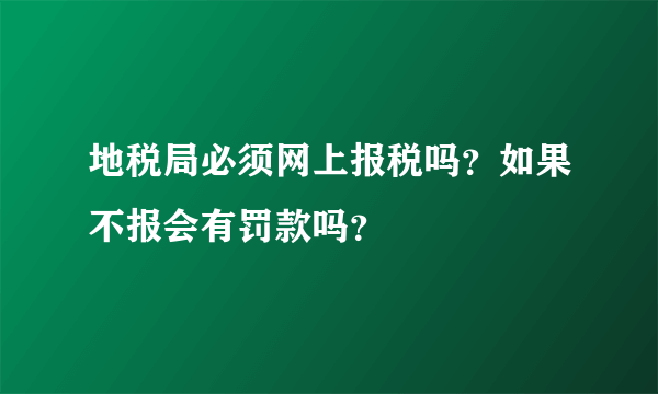 地税局必须网上报税吗？如果不报会有罚款吗？