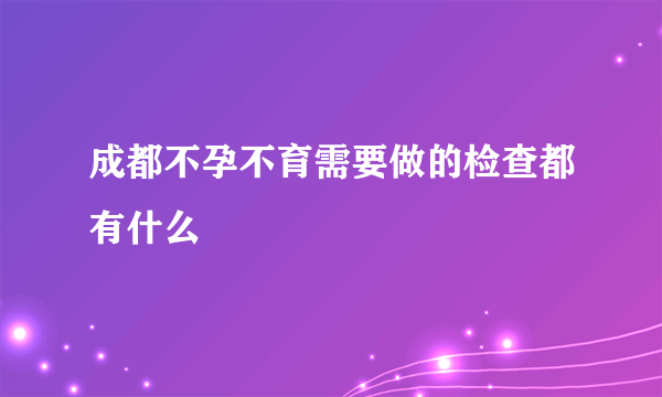 成都不孕不育需要做的检查都有什么