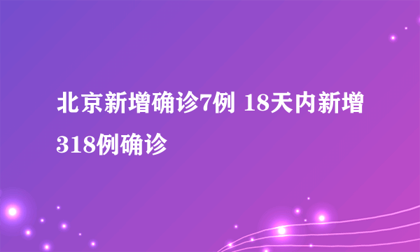 北京新增确诊7例 18天内新增318例确诊