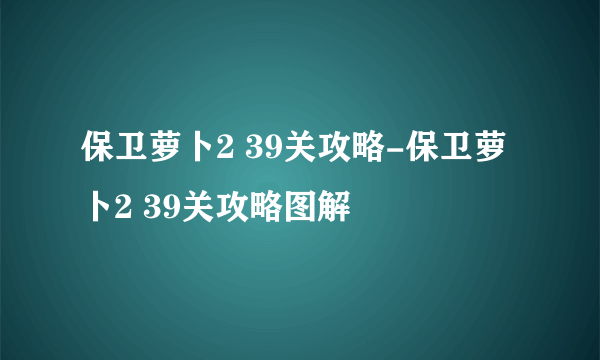 保卫萝卜2 39关攻略-保卫萝卜2 39关攻略图解