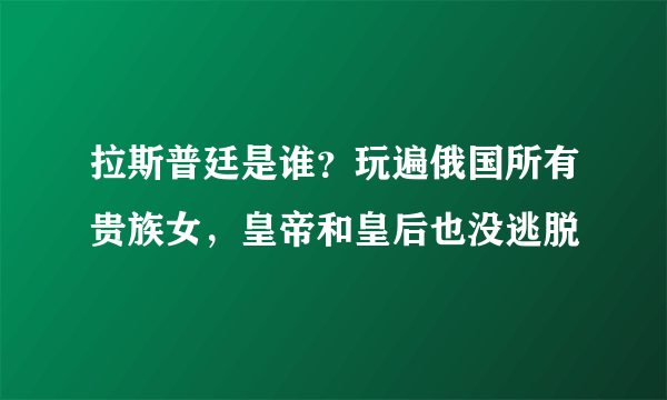 拉斯普廷是谁？玩遍俄国所有贵族女，皇帝和皇后也没逃脱